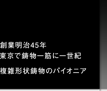 創業明治45年,東京で鋳物一筋に一世紀。複雑形状鋳物のパイオニア